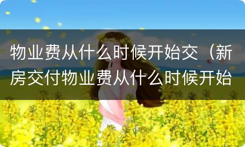 物业费从什么时候开始交（新房交付物业费从什么时候开始交）