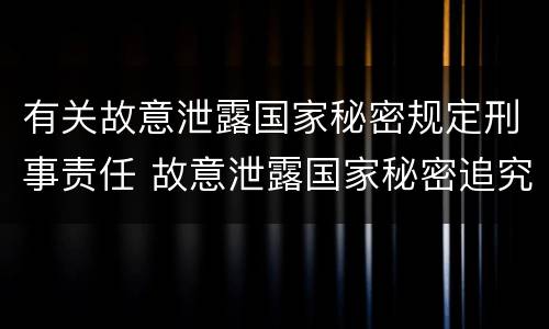 有关故意泄露国家秘密规定刑事责任 故意泄露国家秘密追究刑事责任