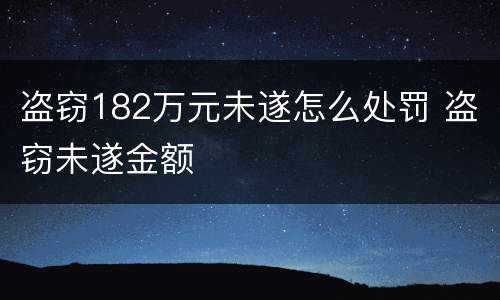 盗窃182万元未遂怎么处罚 盗窃未遂金额