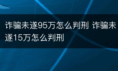 诈骗未遂95万怎么判刑 诈骗未遂15万怎么判刑