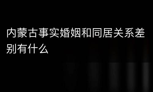 内蒙古事实婚姻和同居关系差别有什么