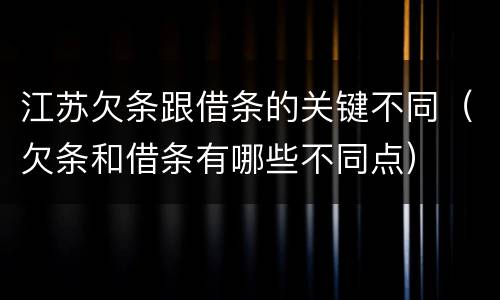 江苏欠条跟借条的关键不同（欠条和借条有哪些不同点）