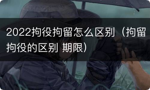 2022拘役拘留怎么区别（拘留拘役的区别 期限）