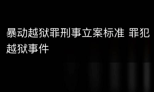 暴动越狱罪刑事立案标准 罪犯越狱事件
