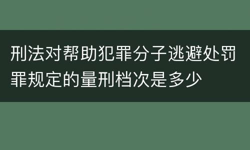 刑法对帮助犯罪分子逃避处罚罪规定的量刑档次是多少