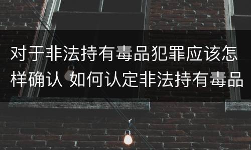 对于非法持有毒品犯罪应该怎样确认 如何认定非法持有毒品罪