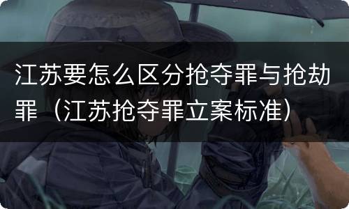 江苏要怎么区分抢夺罪与抢劫罪（江苏抢夺罪立案标准）