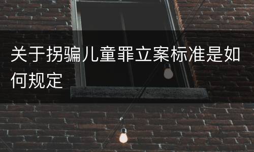 关于拐骗儿童罪立案标准是如何规定