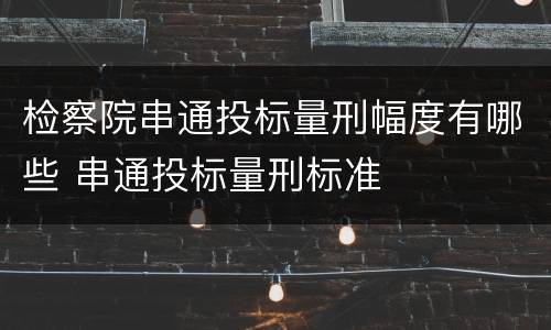 检察院串通投标量刑幅度有哪些 串通投标量刑标准