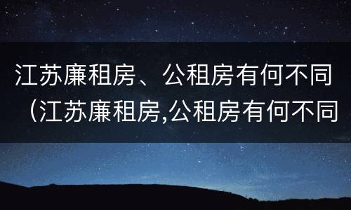 江苏廉租房、公租房有何不同（江苏廉租房,公租房有何不同之处）