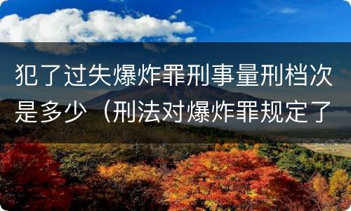犯了过失爆炸罪刑事量刑档次是多少（刑法对爆炸罪规定了比过失爆炸罪）