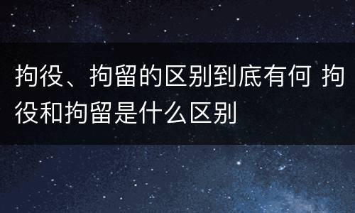 拘役、拘留的区别到底有何 拘役和拘留是什么区别