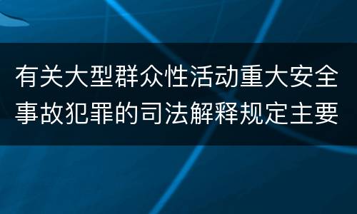有关大型群众性活动重大安全事故犯罪的司法解释规定主要内容包括什么
