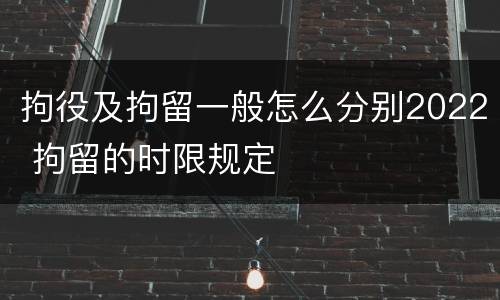 拘役及拘留一般怎么分别2022 拘留的时限规定