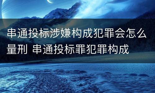 串通投标涉嫌构成犯罪会怎么量刑 串通投标罪犯罪构成