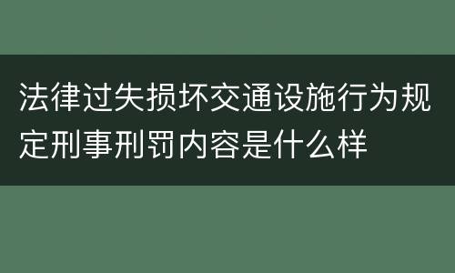 法律过失损坏交通设施行为规定刑事刑罚内容是什么样
