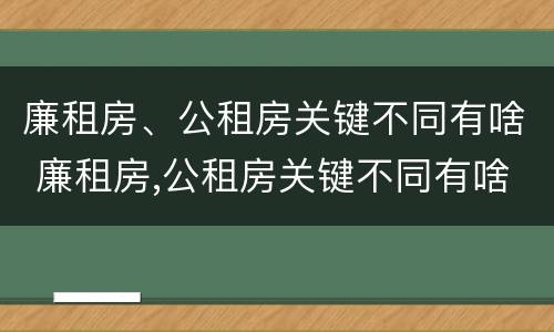廉租房、公租房关键不同有啥 廉租房,公租房关键不同有啥影响
