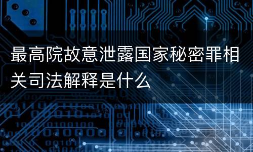 最高院故意泄露国家秘密罪相关司法解释是什么