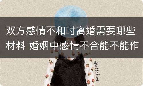 双方感情不和时离婚需要哪些材料 婚姻中感情不合能不能作为离婚的依据
