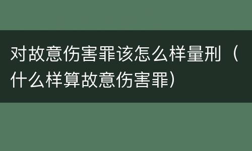 对故意伤害罪该怎么样量刑（什么样算故意伤害罪）