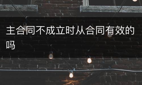 主合同不成立时从合同有效的吗