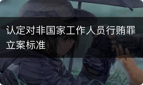 认定对非国家工作人员行贿罪立案标准
