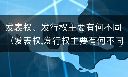 发表权、发行权主要有何不同（发表权,发行权主要有何不同之处）