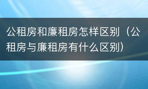 公租房和廉租房怎样区别（公租房与廉租房有什么区别）