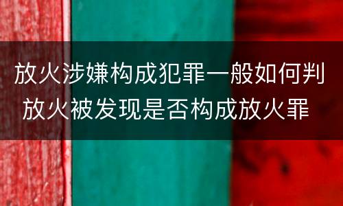 放火涉嫌构成犯罪一般如何判 放火被发现是否构成放火罪