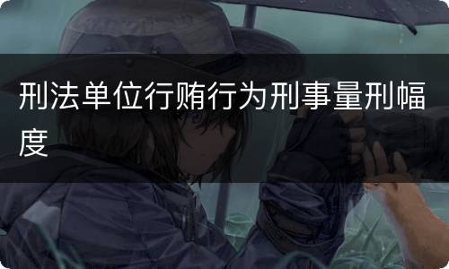刑法单位行贿行为刑事量刑幅度