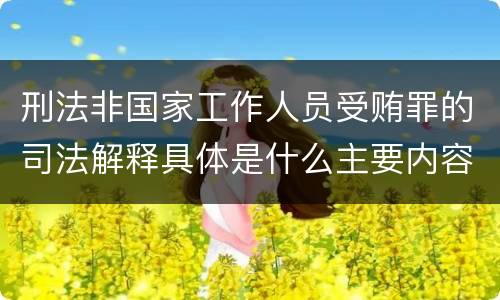 刑法非国家工作人员受贿罪的司法解释具体是什么主要内容