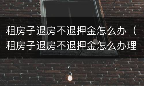 租房子退房不退押金怎么办（租房子退房不退押金怎么办理）