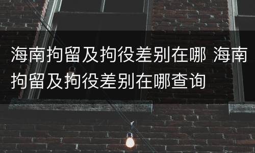 海南拘留及拘役差别在哪 海南拘留及拘役差别在哪查询