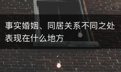 事实婚姻、同居关系不同之处表现在什么地方