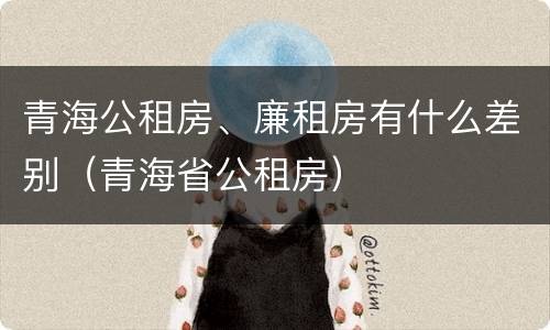 青海公租房、廉租房有什么差别（青海省公租房）