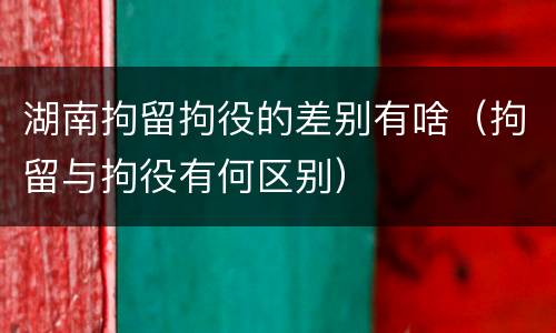 湖南拘留拘役的差别有啥（拘留与拘役有何区别）