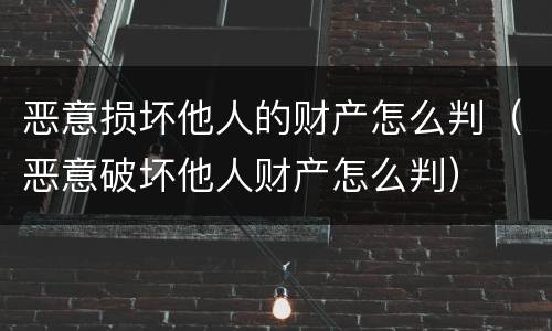 恶意损坏他人的财产怎么判（恶意破坏他人财产怎么判）