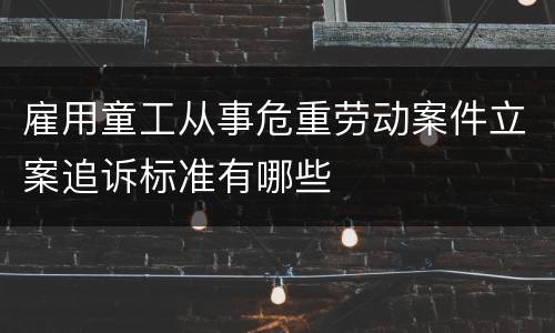 雇用童工从事危重劳动案件立案追诉标准有哪些