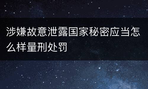 涉嫌故意泄露国家秘密应当怎么样量刑处罚