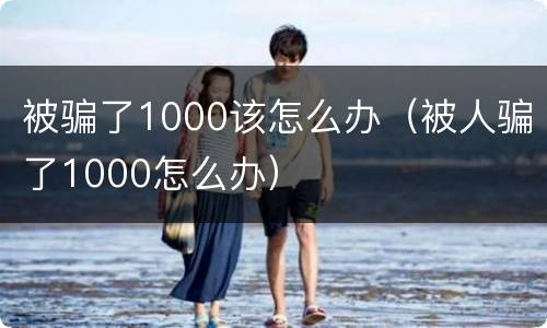 被骗了1000该怎么办（被人骗了1000怎么办）
