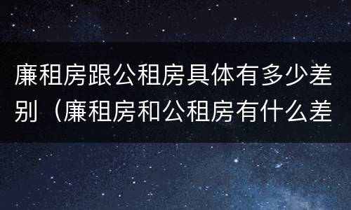廉租房跟公租房具体有多少差别（廉租房和公租房有什么差别）