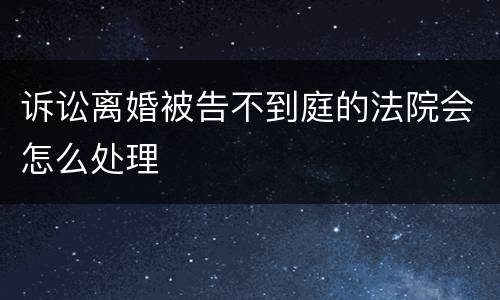 诉讼离婚被告不到庭的法院会怎么处理