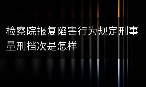 检察院报复陷害行为规定刑事量刑档次是怎样