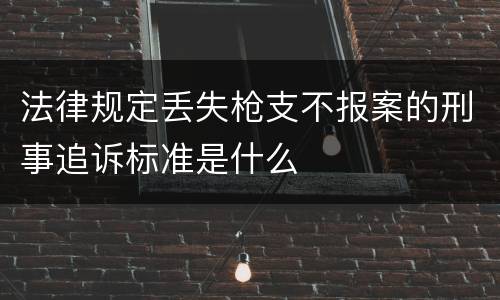 法律规定丢失枪支不报案的刑事追诉标准是什么