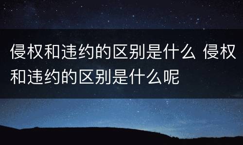 侵权和违约的区别是什么 侵权和违约的区别是什么呢