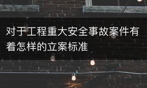 对于工程重大安全事故案件有着怎样的立案标准