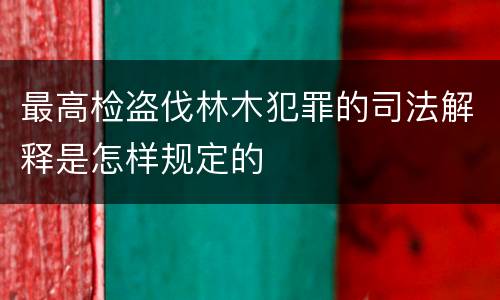 最高检盗伐林木犯罪的司法解释是怎样规定的