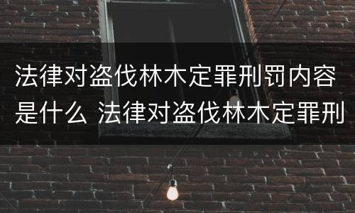 法律对盗伐林木定罪刑罚内容是什么 法律对盗伐林木定罪刑罚内容是什么