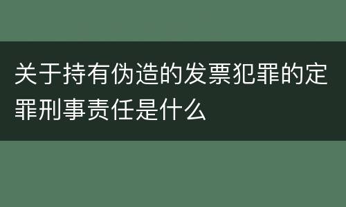 关于持有伪造的发票犯罪的定罪刑事责任是什么