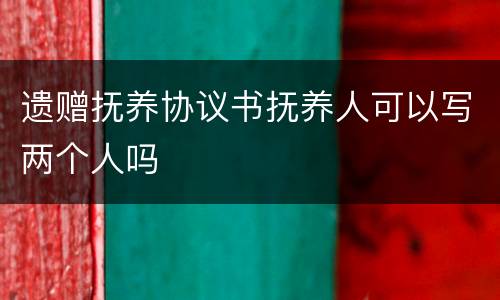 遗赠抚养协议书抚养人可以写两个人吗